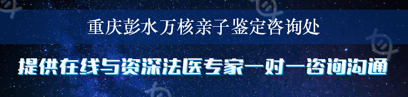 重庆彭水万核亲子鉴定咨询处